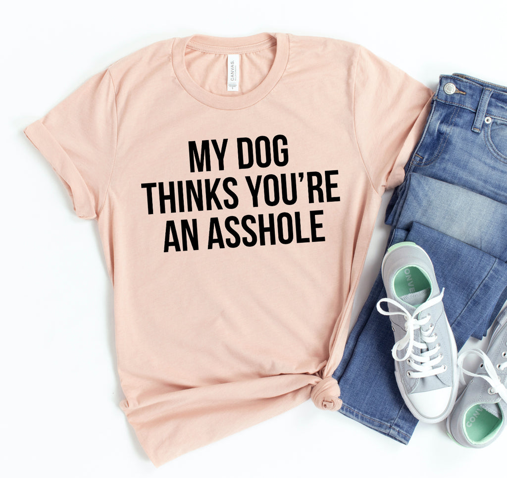 My Dog Thinks You're An Asshole T-shirt